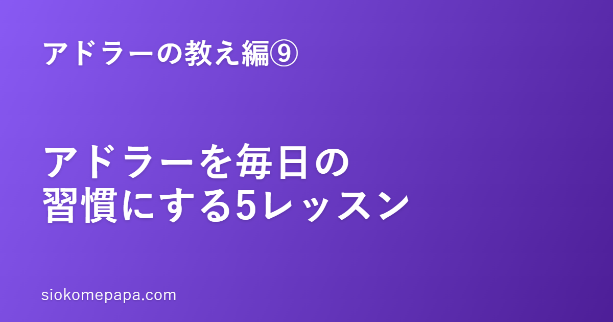 【アドラーの教え編⑨】アドラーを毎日の習慣にする5レッスン｜「知っている」を「使える」に変える