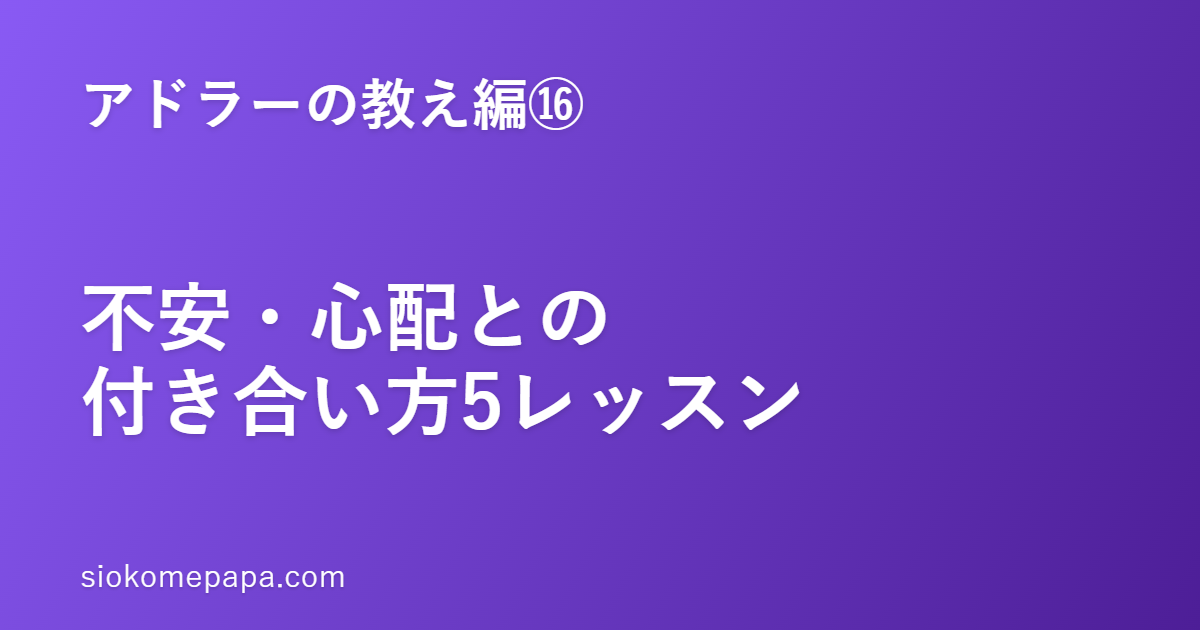 【アドラーの教え編⑯】不安・心配との付き合い方5レッスン｜「漠然とした不安」を目の前のひとつにほどく