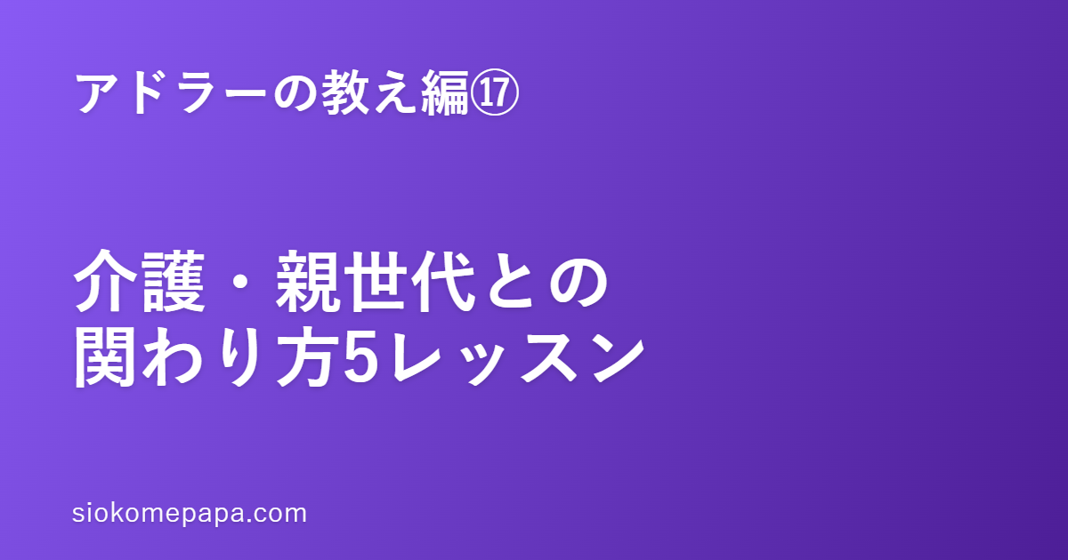【アドラーの教え編⑰】介護・親世代との関わりに効くアドラー5レッスン｜罪悪感より、勇気づけ──ケアマネ視点で