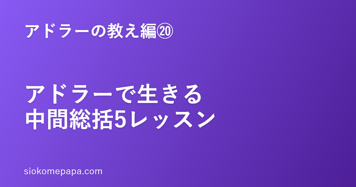 【アドラーの教え編⑳】シリーズ中間総括・アドラーで生きる5レッスン｜①〜⑲をぎゅっと一枚に
