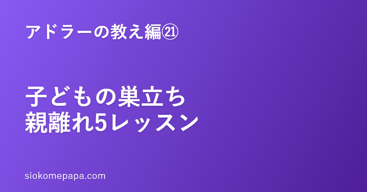【アドラーの教え編㉑】子どもの巣立ち・親離れに効くアドラー5レッスン｜手放すほどに、近づける親子の距離