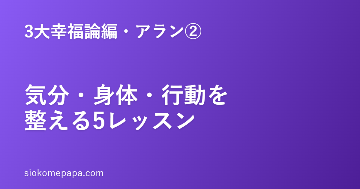 【3大幸福論編・アラン編②】アラン『幸福論』の核──気分・身体・行動を整える5レッスン｜小さな振る舞いが、上機嫌を作る