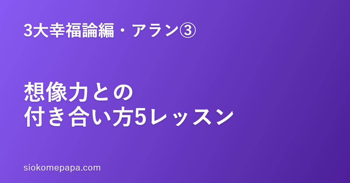 【3大幸福論編・アラン編③】想像力との付き合い方5レッスン｜「現実より重い想像」をほどく