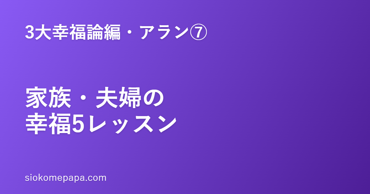 【3大幸福論編・アラン編⑦】アランに学ぶ家族・夫婦の幸福5レッスン｜ふつうの一日の積み重ねが、家庭を作る