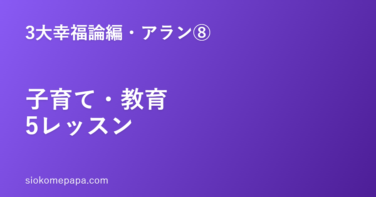 【3大幸福論編・アラン編⑧】アランに学ぶ子育て・教育5レッスン｜親の上機嫌が、最大の教育