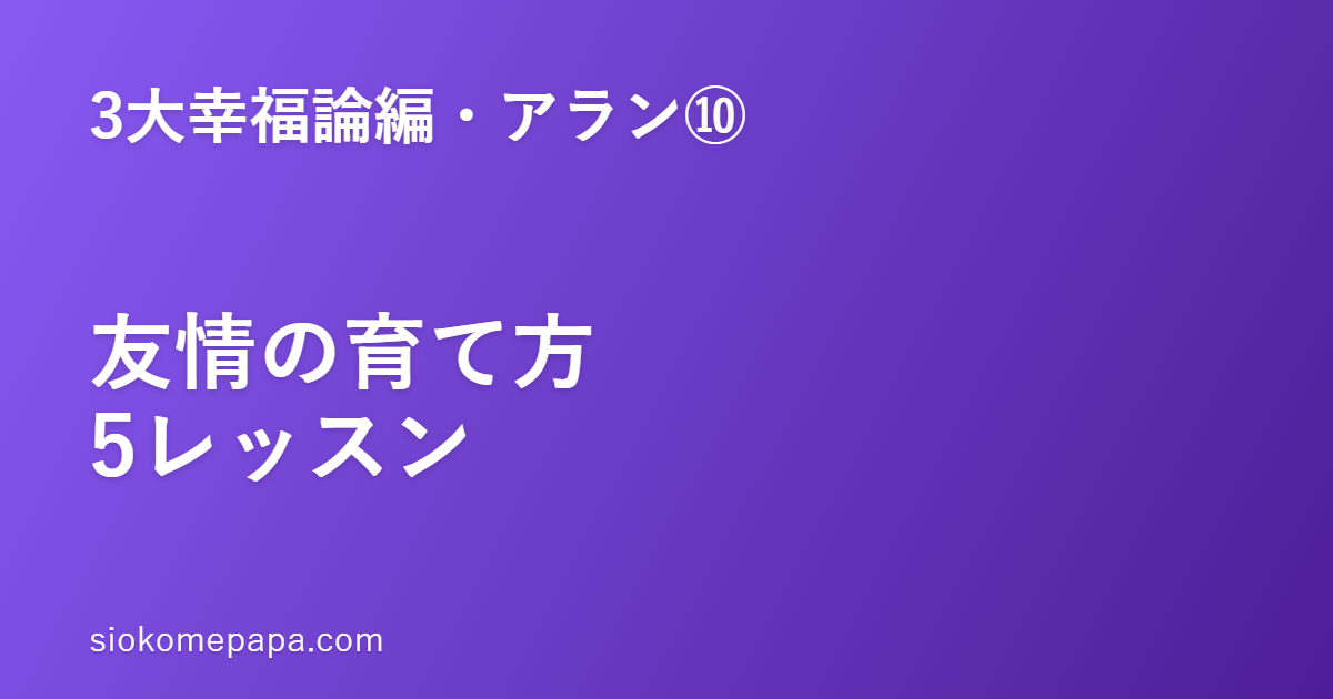 【3大幸福論編・アラン編⑩】アランに学ぶ友情の育て方5レッスン｜上機嫌を分かち合える、対等な並びの関係