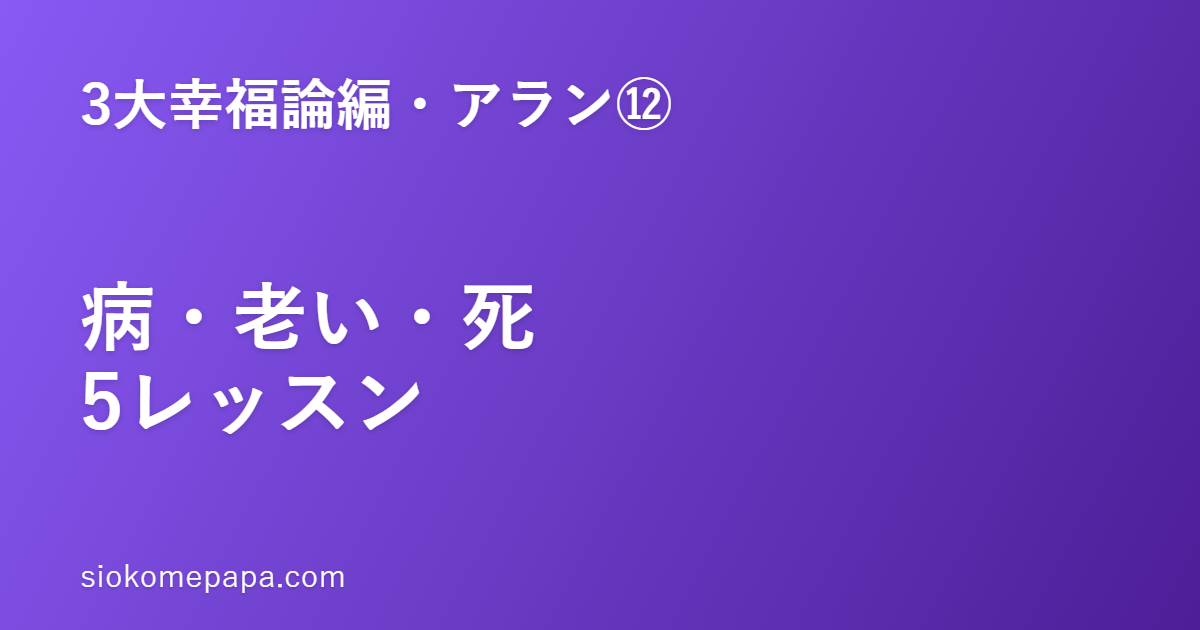 【3大幸福論編・アラン編⑫】アランに学ぶ病・老い・死との向き合い方5レッスン｜避けず、迎え方を整える