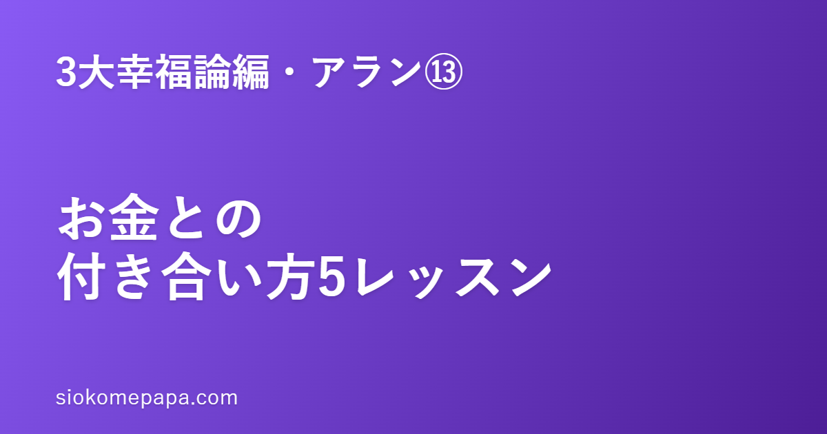 【3大幸福論編・アラン編⑬】アランに学ぶお金との付き合い方5レッスン｜お金の不安は、想像との付き合い方