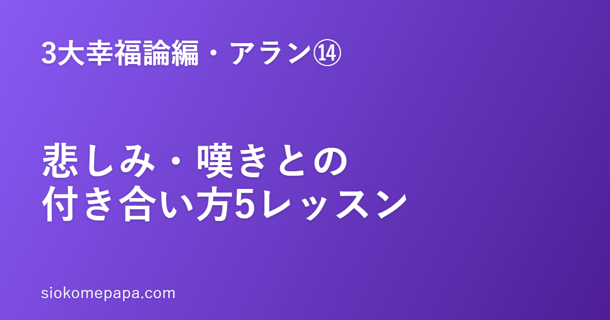 【3大幸福論編・アラン編⑭】アランに学ぶ悲しみ・嘆きとの付き合い方5レッスン｜消すのではなく、抱えながら歩く