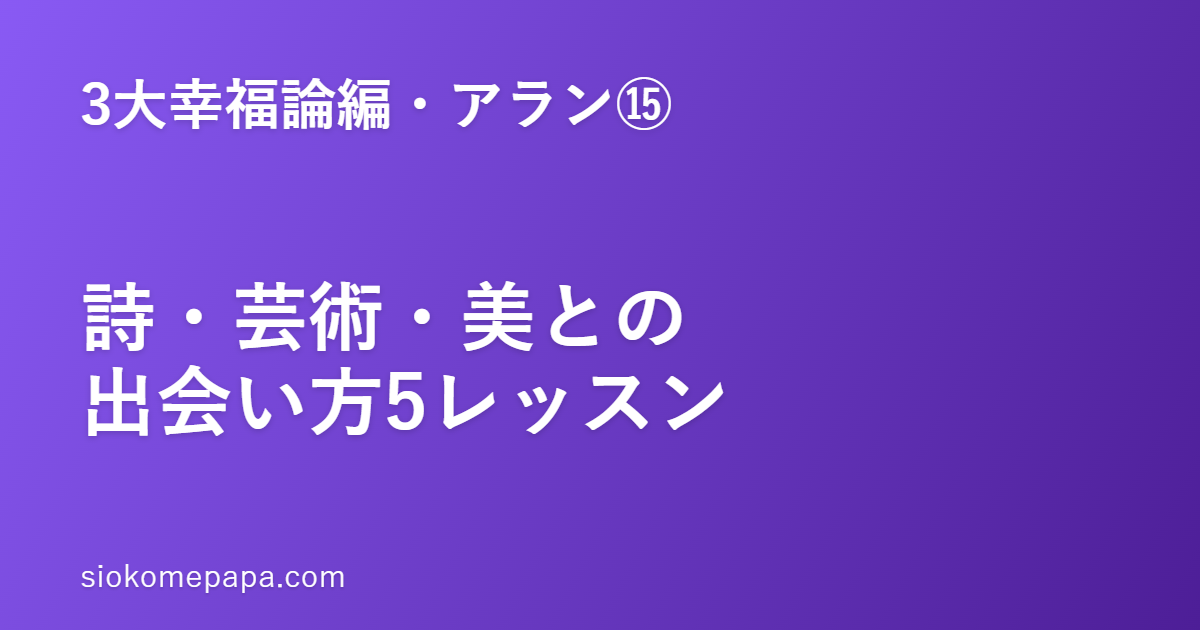 【3大幸福論編・アラン編⑮】アランに学ぶ詩・芸術・美との出会い方5レッスン｜美しさは、暮らしの必需品