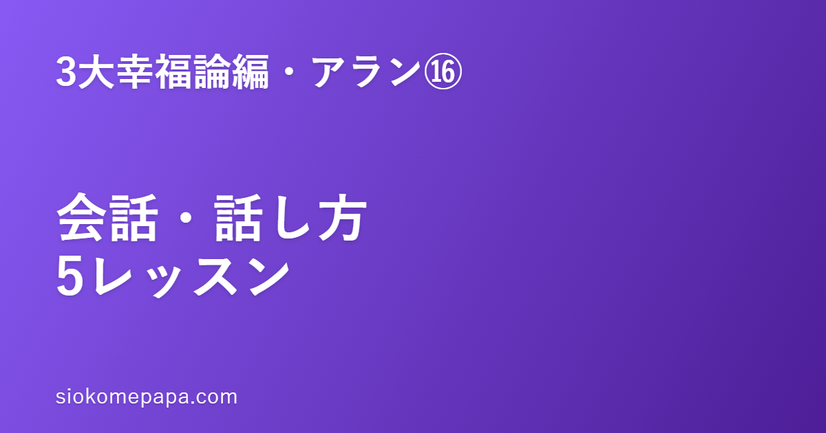 【3大幸福論編・アラン編⑯】アランに学ぶ会話・話し方5レッスン｜内容より、声色と間が会話を決める