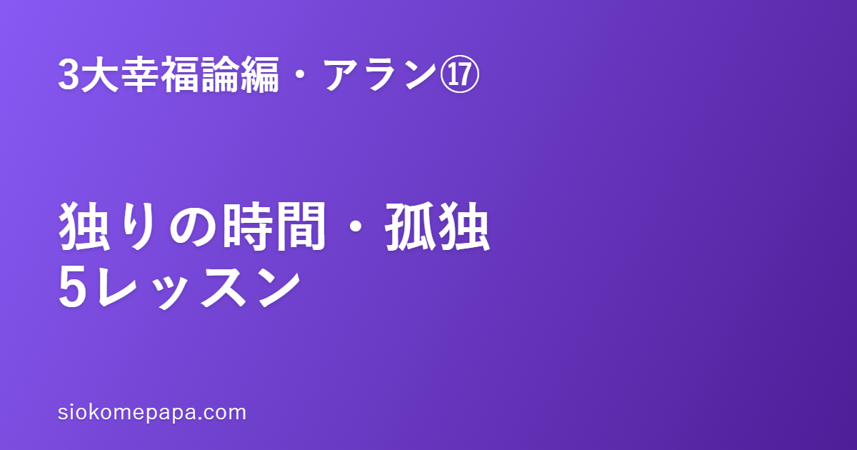 【3大幸福論編・アラン編⑰】アランに学ぶ独りの時間・孤独5レッスン｜独りでいられる人が、人と健やかに関われる