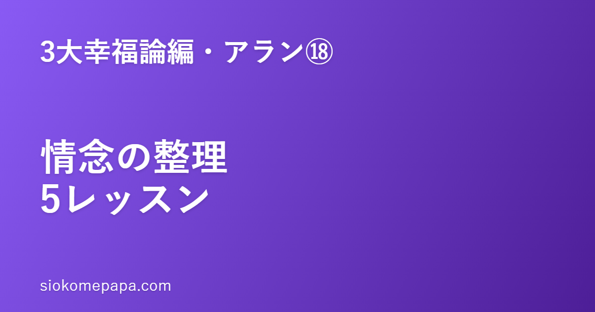 【3大幸福論編・アラン編⑱】アランに学ぶ情念の整理──スピノザに学んだアラン哲学5レッスン｜感情は理解されると、もう自分を縛らない