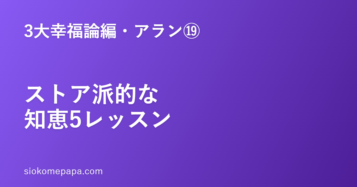 【3大幸福論編・アラン編⑲】アランに学ぶストア派的な知恵5レッスン｜変えられないものを受け入れ、変えられるものに集中する