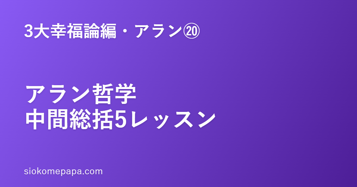 【3大幸福論編・アラン編⑳】アラン編・中間総括──①〜⑲をぎゅっと一枚に5レッスン｜アラン哲学のエッセンス