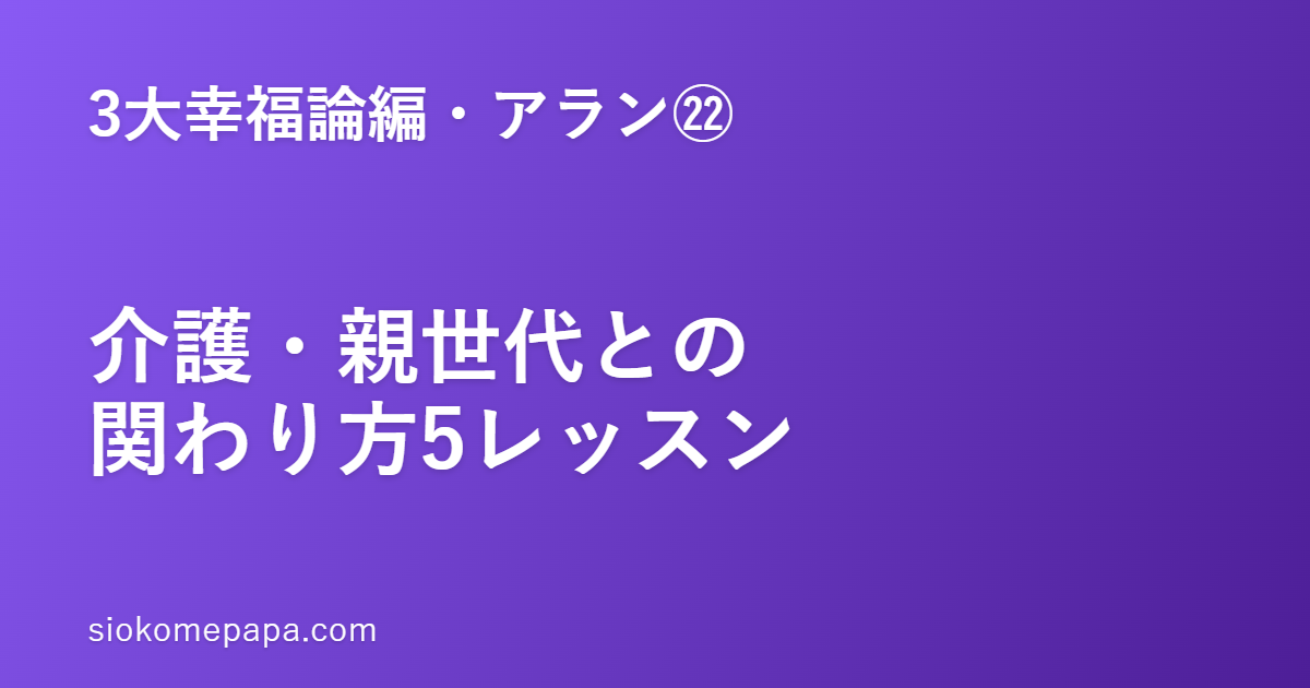 【3大幸福論編・アラン編㉒】アランに学ぶ介護・親世代との関わり方5レッスン──ケアマネ視点で｜介護する側の上機嫌が、最大の技術