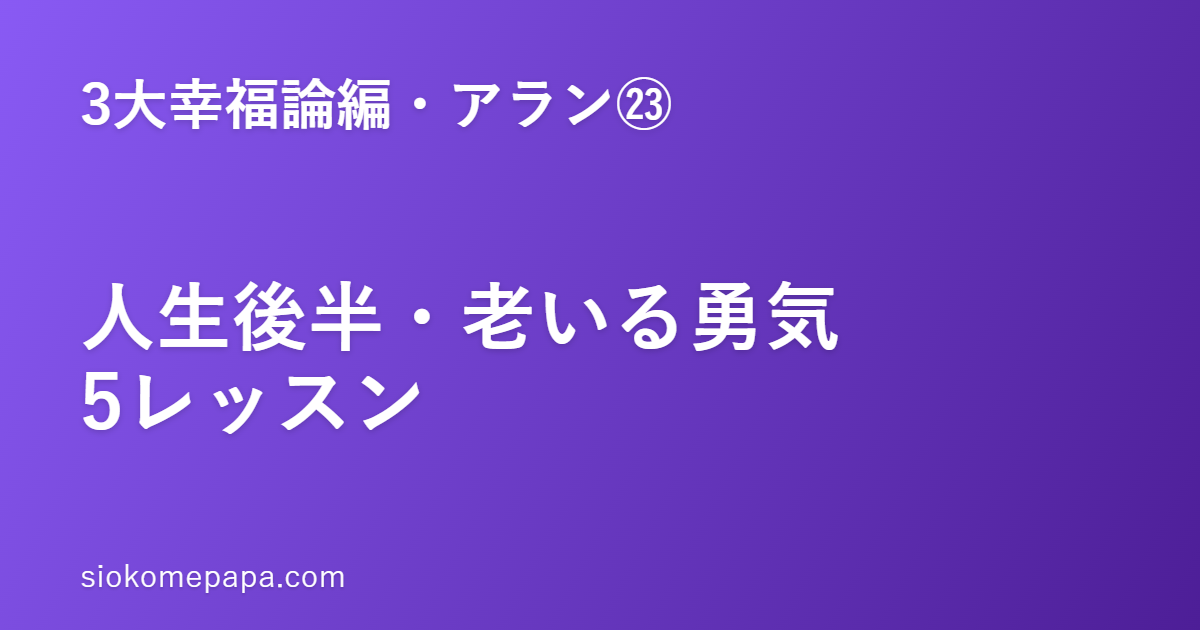 【3大幸福論編・アラン編㉓】アランに学ぶ人生後半・老いる勇気5レッスン｜衰えではなく、人生の四季のひとつ