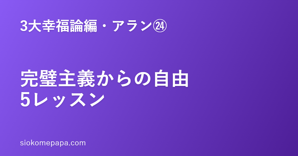 【3大幸福論編・アラン編㉔】アランに学ぶ完璧主義からの自由5レッスン｜100点より、続く形を選ぶ