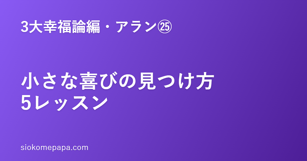 【3大幸福論編・アラン編㉕】アランに学ぶ小さな喜びの見つけ方5レッスン｜大きな幸福より、気づく目を育てる