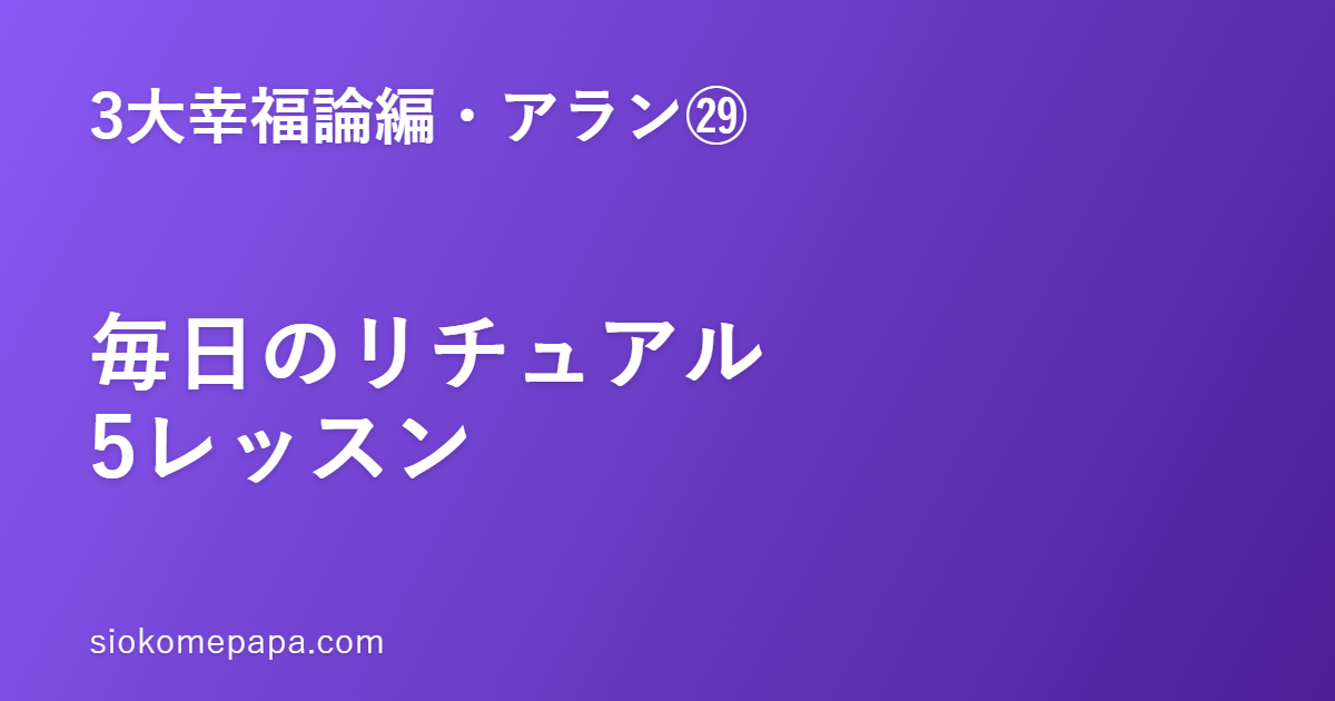 【3大幸福論編・アラン編㉙】アランに学ぶ毎日のリチュアル──繰り返しが幸福を作る5レッスン｜習慣を儀式に変える