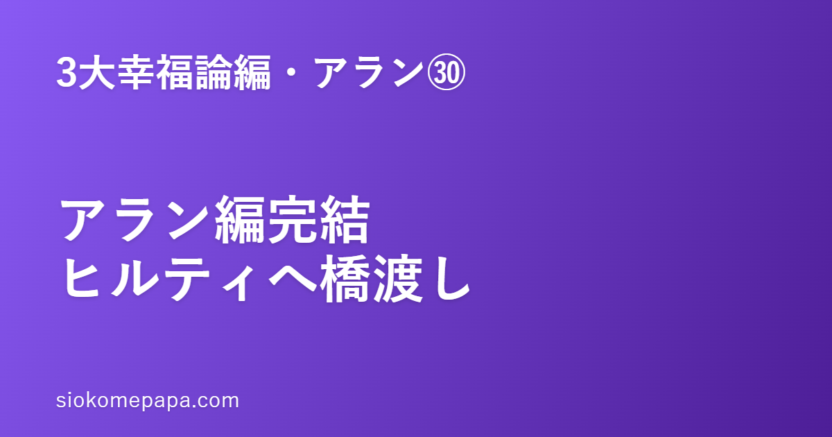 【3大幸福論編・アラン編㉚】アラン編完結｜「幸福は作るもの」の総まとめと、ヒルティ編への橋渡し