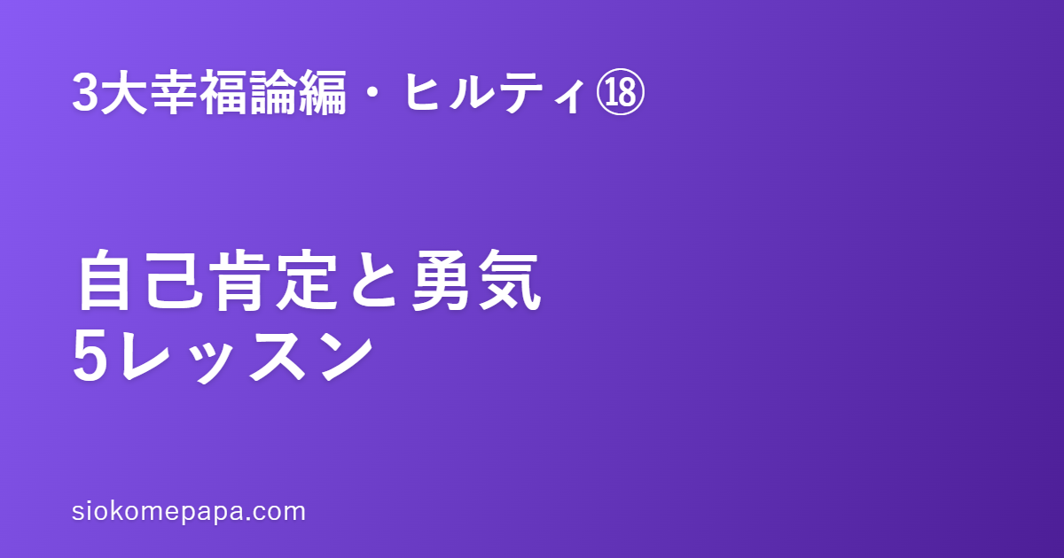【3大幸福論編・ヒルティ編⑱】ヒルティに学ぶ自己肯定と勇気の5レッスン｜淡々と自分を認める力