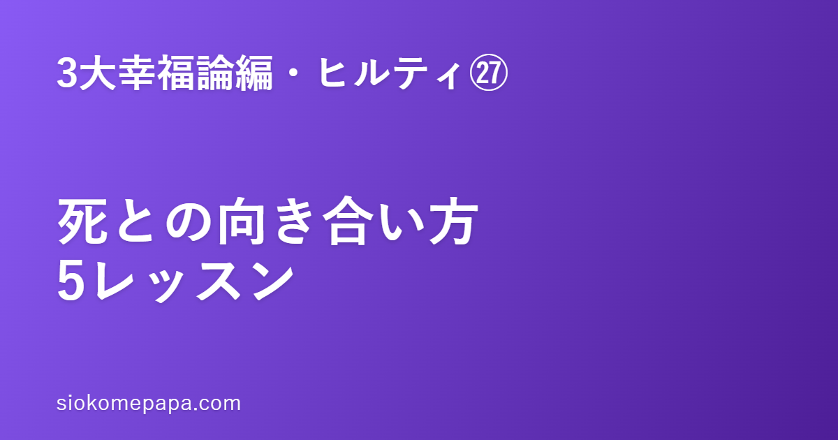 【3大幸福論編・ヒルティ編㉗】ヒルティに学ぶ死との向き合い方5レッスン｜死は生を整える師