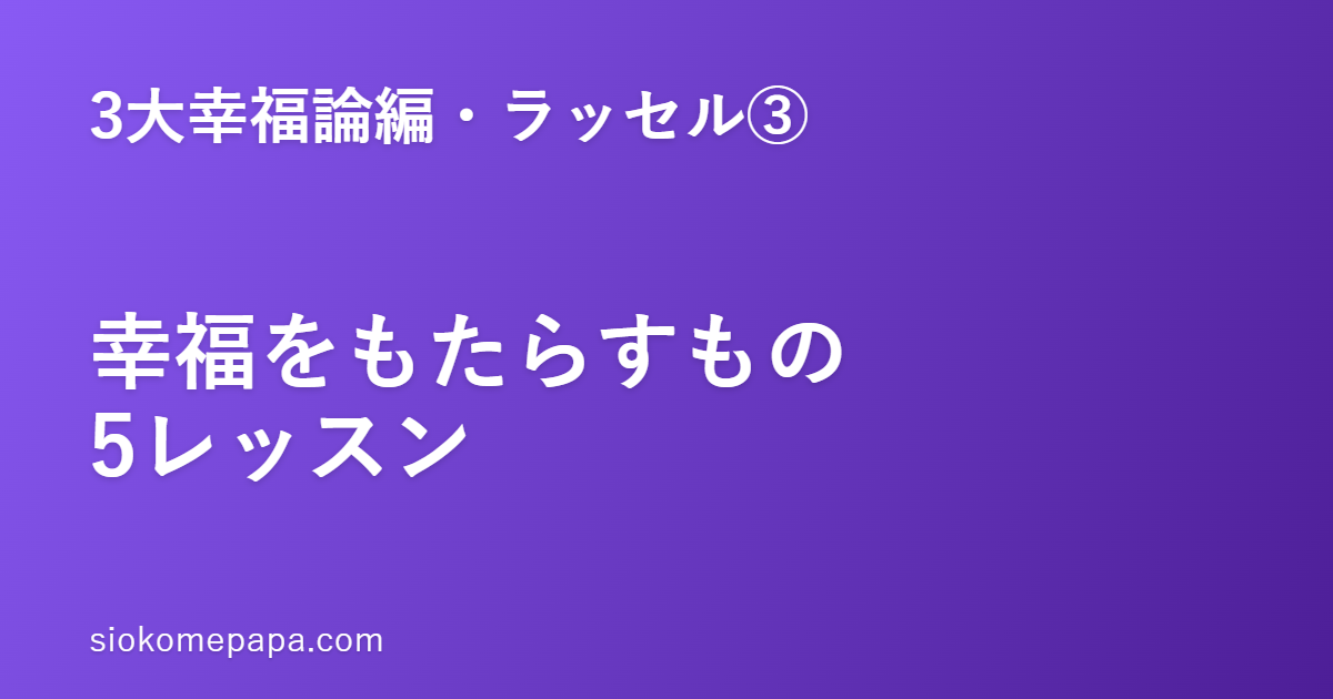 【3大幸福論編・ラッセル編③】ラッセルに学ぶ幸福をもたらすもの5レッスン｜普遍的だが確かなもの