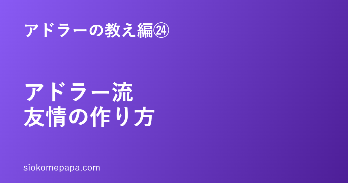 アドラーの教え編㉔ アドラー流友情の作り方