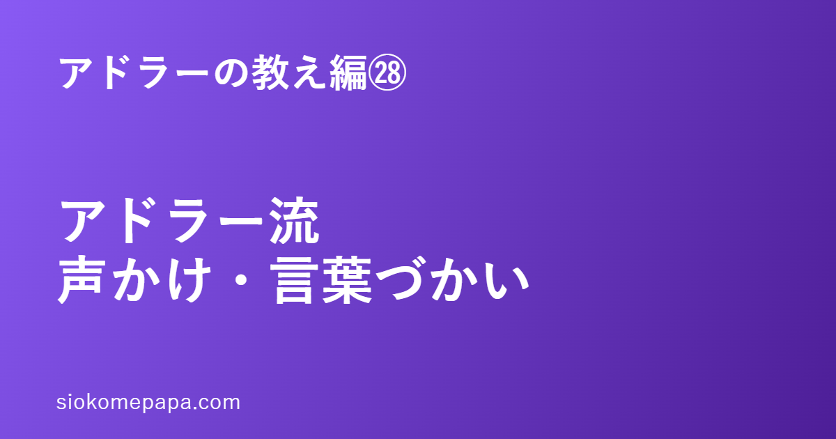 アドラーの教え編㉘ アドラー流声かけ・言葉づかい