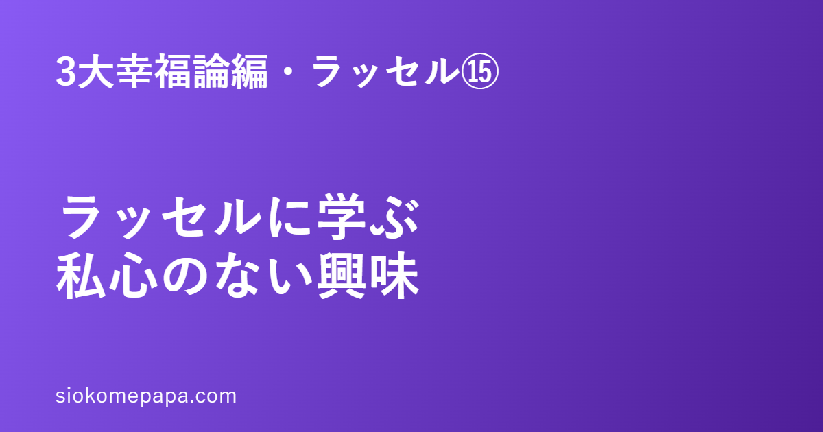 3大幸福論編・ラッセル編⑮ ラッセルに学ぶ私心のない興味